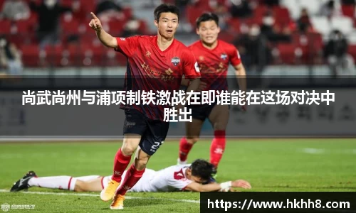 尚武尚州与浦项制铁激战在即谁能在这场对决中胜出